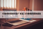 打麻将的搞笑抖音广东话（打麻将的搞笑语言）
