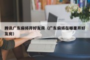 腾讯广东麻将开好友房（广东麻将在哪里开好友房）