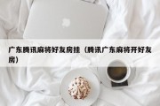 广东腾讯麻将好友房挂（腾讯广东麻将开好友房）