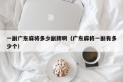 一副广东麻将多少副牌啊（广东麻将一副有多少个）
