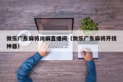 微乐广东麻将川麻直播间（微乐广东麻将开挂神器）