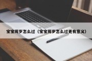 宝宝周岁怎么过（宝宝周岁怎么过更有意义）