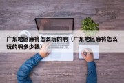 广东地区麻将怎么玩的啊（广东地区麻将怎么玩的啊多少钱）