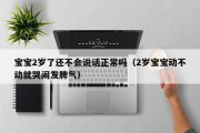 宝宝2岁了还不会说话正常吗（2岁宝宝动不动就哭闹发脾气）