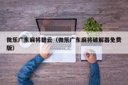 微乐广东麻将碧云（微乐广东麻将破解器免费版）