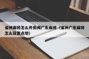 雀神麻将怎么开房间广东麻将（雀神广东麻将怎么设置点炮）