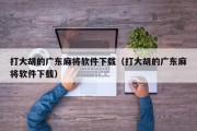 打大胡的广东麻将软件下载（打大胡的广东麻将软件下载）