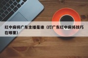 红中麻将广东主播是谁（打广东红中麻将技巧在哪里）