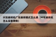 兴乐麻将机广东麻将模式怎么调（兴乐麻将机怎么设置牌数）