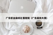 广东职业麻将比赛视频（广东麻将大赛）