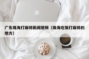 广东珠海打麻将新闻视频（珠海吃饭打麻将的地方）