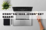 巨型麻将广东版下载安装（巨型麻将广东版下载安装免费）