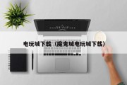 电玩城下载（魔鬼城电玩城下载）