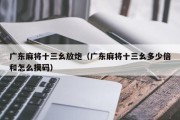 广东麻将十三幺放炮（广东麻将十三幺多少倍和怎么摸码）