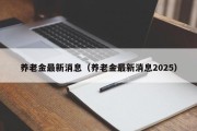 养老金最新消息（养老金最新消息2025）