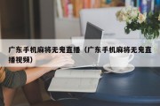 广东手机麻将无鬼直播（广东手机麻将无鬼直播视频）