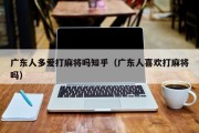 广东人多爱打麻将吗知乎（广东人喜欢打麻将吗）