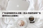 广东雀神麻将怎么注销（怎么才能把雀神广东麻将实名认证解除）