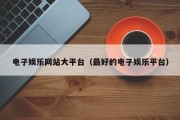 电子娱乐网站大平台（最好的电子娱乐平台）
