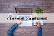 广东麻将3蚊6蚊（广东麻将三人玩法）