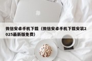 微信安卓手机下载（微信安卓手机下载安装2025最新版免费）
